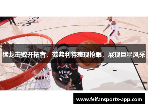 猛龙击败开拓者，范弗利特表现抢眼，展现巨星风采