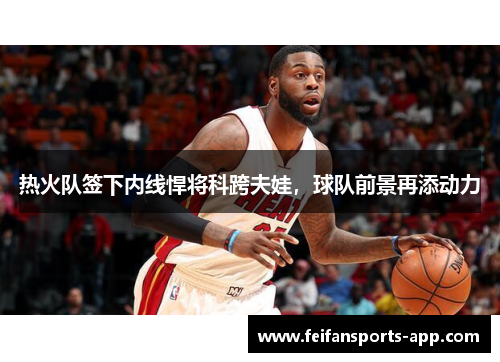 热火队签下内线悍将科跨夫娃，球队前景再添动力