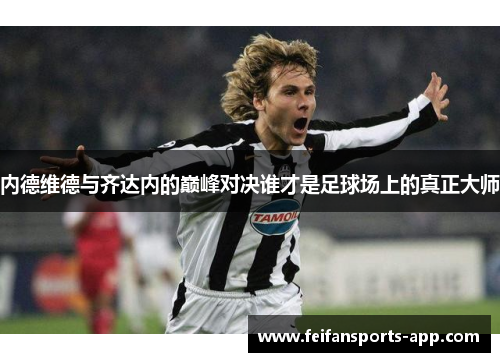 内德维德与齐达内的巅峰对决谁才是足球场上的真正大师