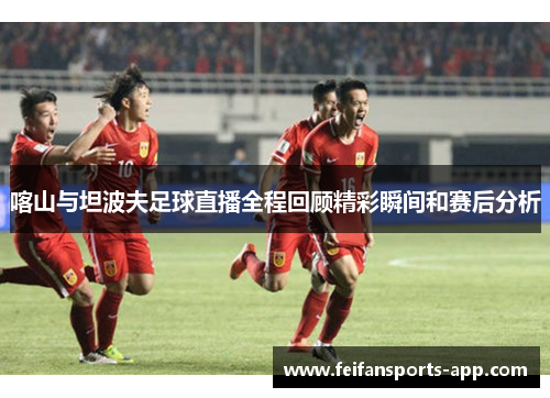 喀山与坦波夫足球直播全程回顾精彩瞬间和赛后分析