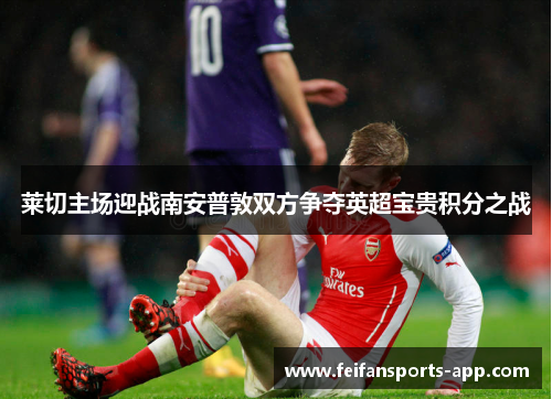 莱切主场迎战南安普敦双方争夺英超宝贵积分之战