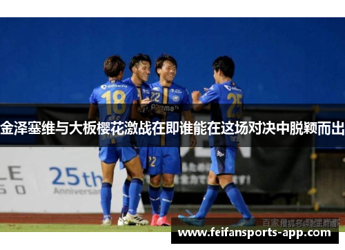 金泽塞维与大板樱花激战在即谁能在这场对决中脱颖而出